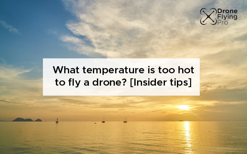 What temperature is too hot to fly a drone? [Insider tips]